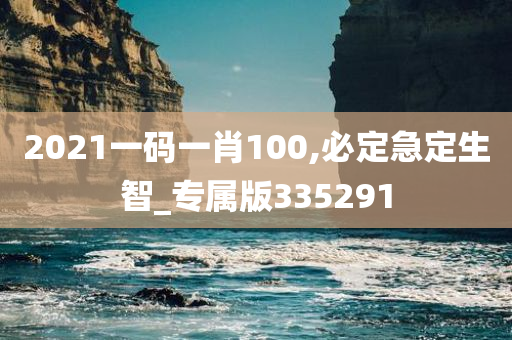 2021一码一肖100,必定急定生智_专属版335291