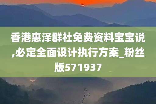 香港惠泽群社免费资料宝宝说,必定全面设计执行方案_粉丝版571937