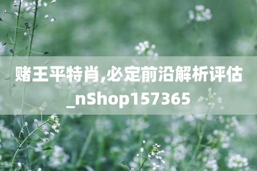 赌王平特肖,必定前沿解析评估_nShop157365