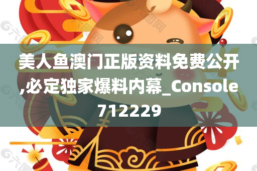 美人鱼澳门正版资料免费公开,必定独家爆料内幕_Console712229