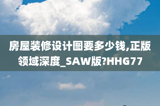 房屋装修设计图要多少钱,正版领域深度_SAW版?HHG77