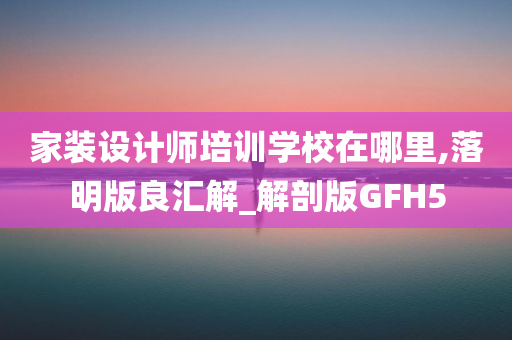 家装设计师培训学校在哪里,落明版良汇解_解剖版GFH5