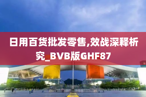 日用百货批发零售,效战深释析究_BVB版GHF87