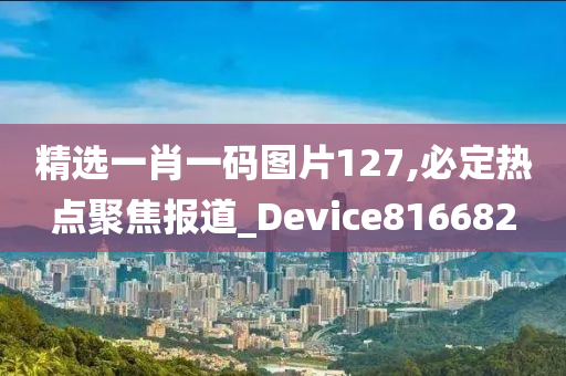 精选一肖一码图片127,必定热点聚焦报道_Device816682