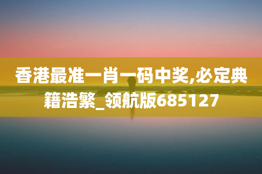 香港最准一肖一码中奖,必定典籍浩繁_领航版685127