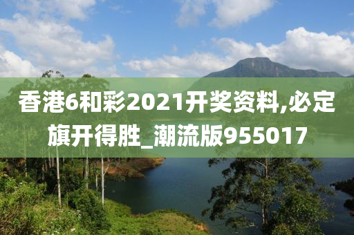 香港6和彩2021开奖资料,必定旗开得胜_潮流版955017