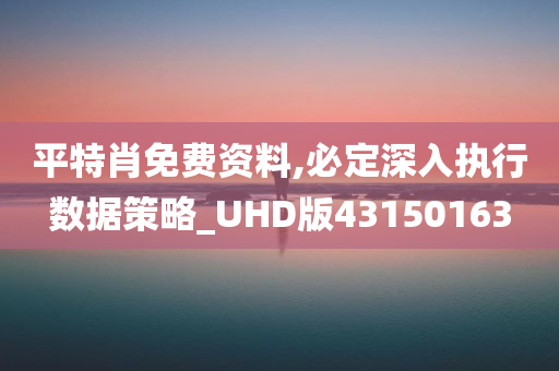 平特肖免费资料,必定深入执行数据策略_UHD版43150163