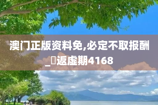 澳门正版资料免,必定不取报酬_‌返虚期4168