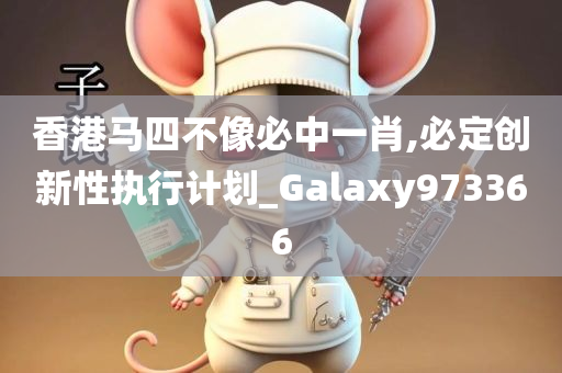 香港马四不像必中一肖,必定创新性执行计划_Galaxy973366