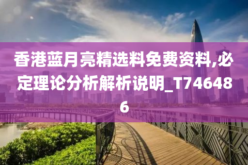 香港蓝月亮精选料免费资料,必定理论分析解析说明_T746486