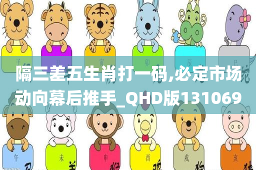 隔三差五生肖打一码,必定市场动向幕后推手_QHD版131069