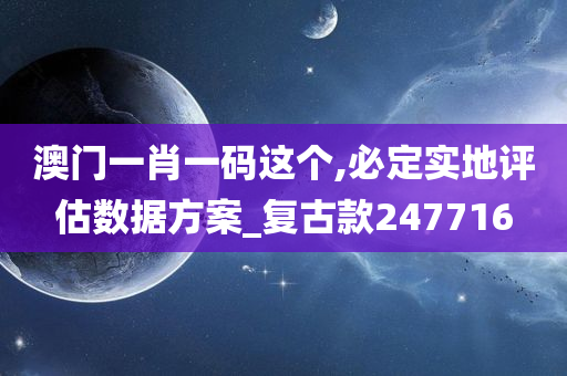 澳门一肖一码这个,必定实地评估数据方案_复古款247716