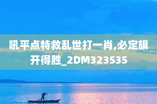 吼平点特救乱世打一肖,必定旗开得胜_2DM323535