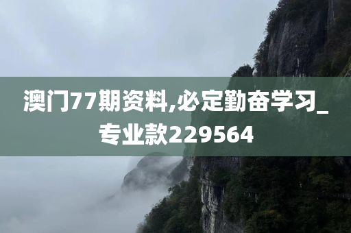 澳门77期资料,必定勤奋学习_专业款229564