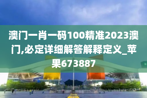 澳门一肖一码100精准2023澳门,必定详细解答解释定义_苹果673887