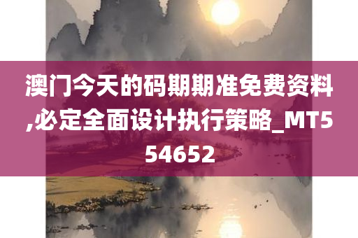 澳门今天的码期期准免费资料,必定全面设计执行策略_MT554652