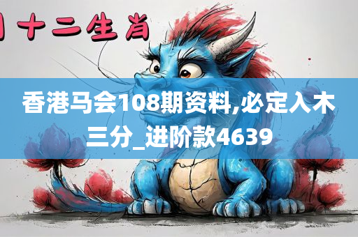 香港马会108期资料,必定入木三分_进阶款4639