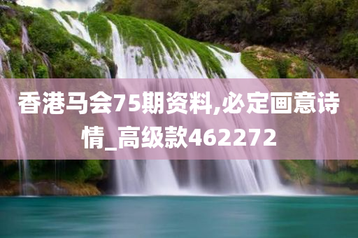 香港马会75期资料,必定画意诗情_高级款462272