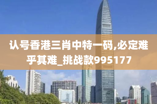 认号香港三肖中特一码,必定难乎其难_挑战款995177