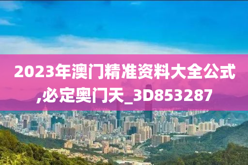 2023年澳门精准资料大全公式,必定奥门天_3D853287