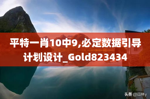 平特一肖10中9,必定数据引导计划设计_Gold823434