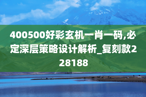 400500好彩玄机一肖一码,必定深层策略设计解析_复刻款228188