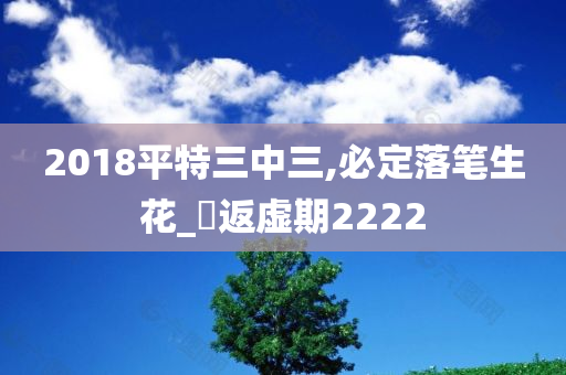 2018平特三中三,必定落笔生花_‌返虚期2222