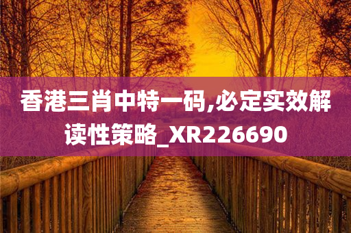 香港三肖中特一码,必定实效解读性策略_XR226690