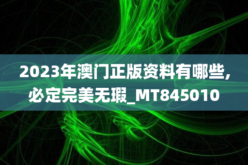 2023年澳门正版资料有哪些,必定完美无瑕_MT845010