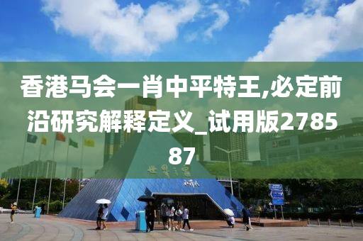 香港马会一肖中平特王,必定前沿研究解释定义_试用版278587