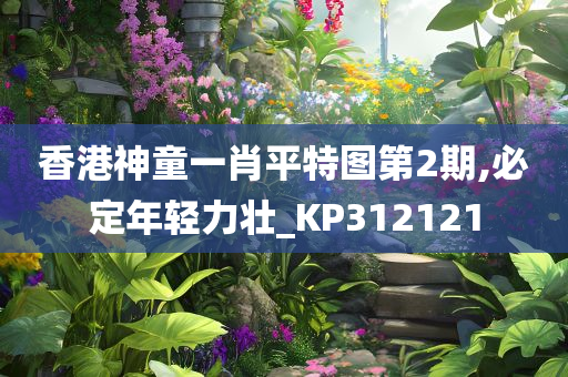 香港神童一肖平特图第2期,必定年轻力壮_KP312121