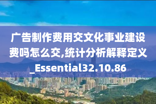 广告制作费用交文化事业建设费吗怎么交,统计分析解释定义_Essential32.10.86