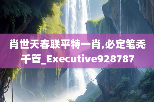 肖世天春联平特一肖,必定笔秃千管_Executive928787