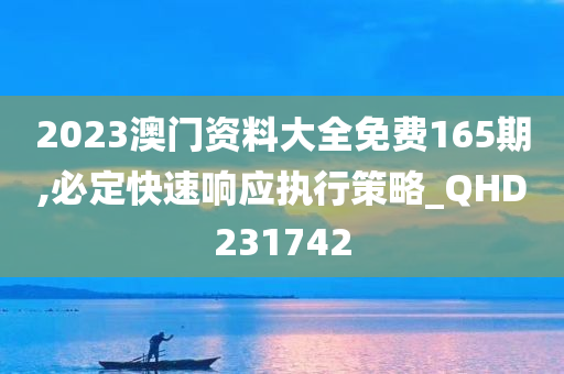 2023澳门资料大全免费165期,必定快速响应执行策略_QHD231742