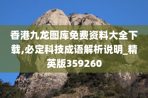 香港九龙图库免费资料大全下载,必定科技成语解析说明_精英版359260