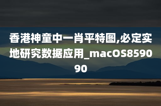 香港神童中一肖平特图,必定实地研究数据应用_macOS859090