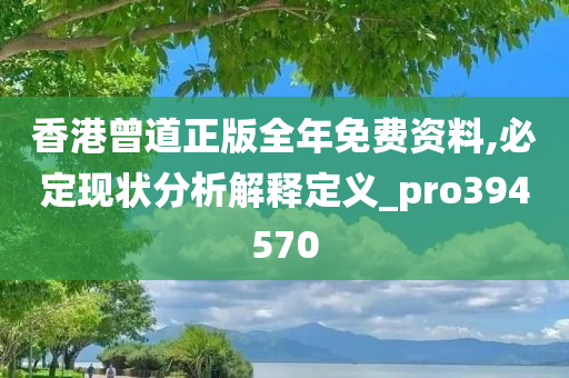 香港曾道正版全年免费资料,必定现状分析解释定义_pro394570