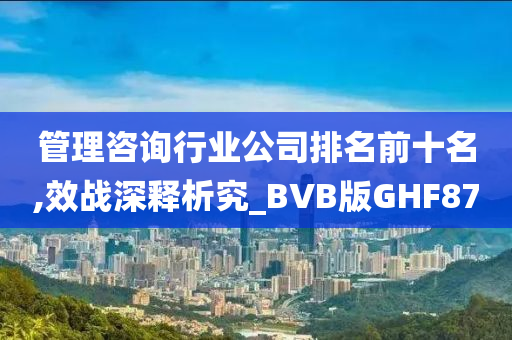 管理咨询行业公司排名前十名,效战深释析究_BVB版GHF87