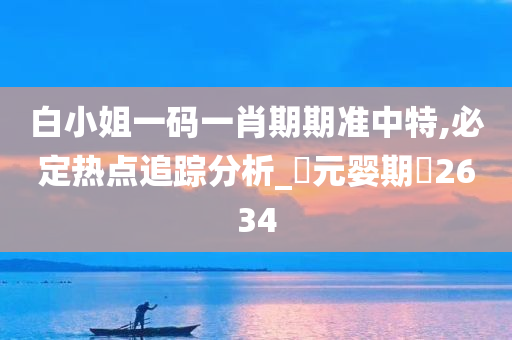 白小姐一码一肖期期准中特,必定热点追踪分析_‌元婴期‌2634