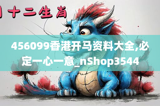 456099香港开马资料大全,必定一心一意_nShop3544