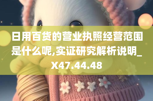 日用百货的营业执照经营范围是什么呢,实证研究解析说明_X47.44.48