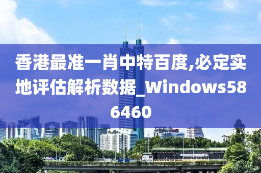 香港最准一肖中特百度,必定实地评估解析数据_Windows586460