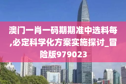 澳门一肖一码期期准中选料每,必定科学化方案实施探讨_冒险版979023