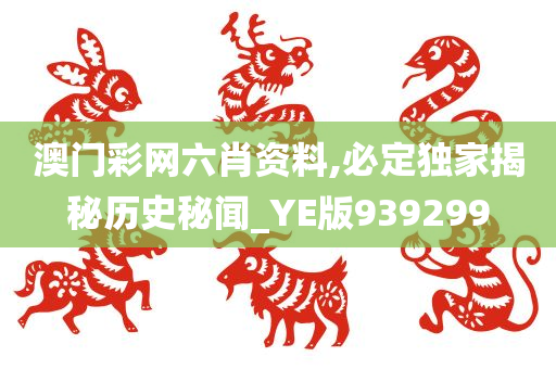 澳门彩网六肖资料,必定独家揭秘历史秘闻_YE版939299