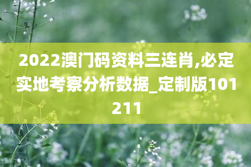 2022澳门码资料三连肖,必定实地考察分析数据_定制版101211