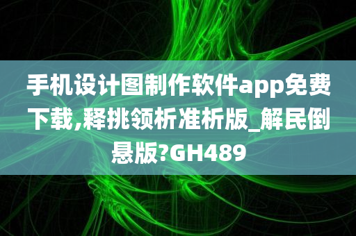 手机设计图制作软件app免费下载,释挑领析准析版_解民倒悬版?GH489