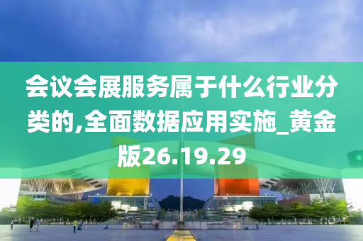 会议会展服务属于什么行业分类的,全面数据应用实施_黄金版26.19.29