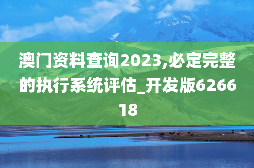 澳门资料查询2023,必定完整的执行系统评估_开发版626618