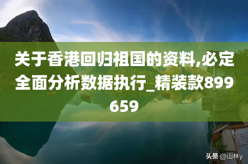 关于香港回归祖国的资料,必定全面分析数据执行_精装款899659