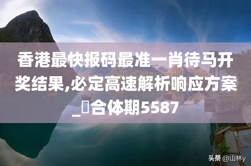 香港最快报码最准一肖待马开奖结果,必定高速解析响应方案_‌合体期5587